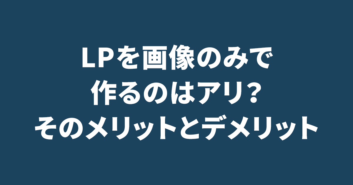 LPを画像のみで作るのはアリ？そのメリットとデメリット